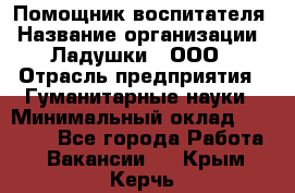 Помощник воспитателя › Название организации ­ Ладушки , ООО › Отрасль предприятия ­ Гуманитарные науки › Минимальный оклад ­ 25 000 - Все города Работа » Вакансии   . Крым,Керчь